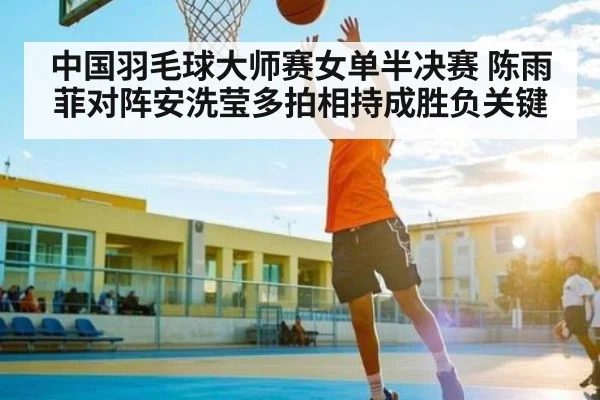 中国羽毛球大师赛女单半决赛 陈雨菲对阵安洗莹多拍相持成胜负关键 | kaiyun