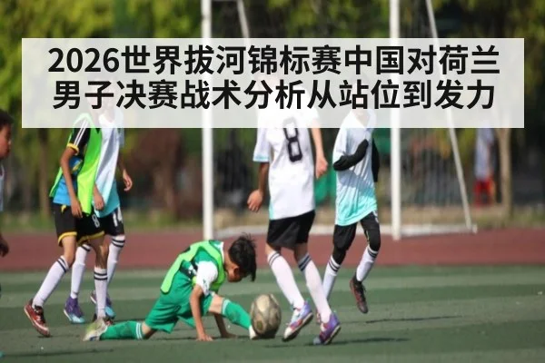 2026世界拔河锦标赛中国对荷兰男子决赛战术分析从站位到发力 | kaiyun