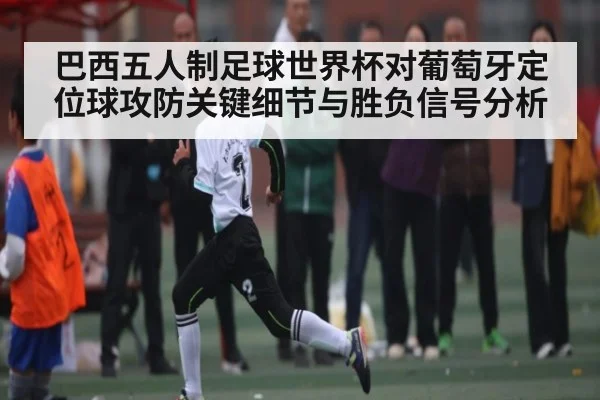 巴西五人制足球世界杯对葡萄牙定位球攻防关键细节与胜负信号分析 | kaiyun